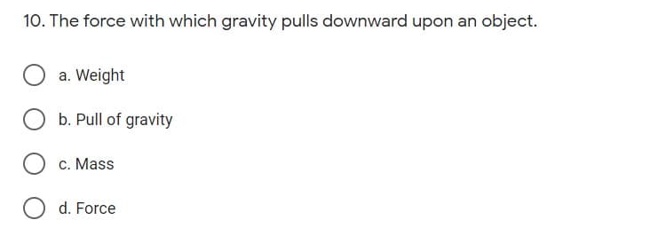 10. The force with which gravity pulls downward upon an object.
a. Weight
b. Pull of gravity
c. Mass
d. Force
