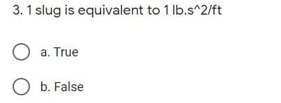 3. 1 slug is equivalent to 1 lb.s^2/ft
O a. True
O b. False
