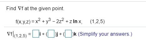 Find Vf at the given point.
f(x,y,z) = x2 + y3 - 2z2 + z In x, (1,2,5)
Vfl(1.2,5) =i+Uj + (_])k (Simplify your answers.)
)j+
