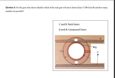 Qestion-3: For the gear train shown identify which of the rack-gear will move faster (Gear-COR Gear-R) and how many
modulos are powible?
C and R: Rack Gears
Dand B: Compound Gears
R
