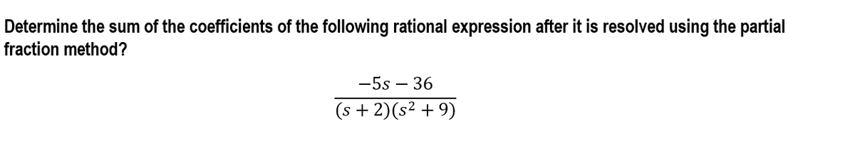 Determine the sum of the coefficients of the following rational expression after it is resolved using the partial
fraction method?
-5s – 36
(s + 2)(s² + 9)
