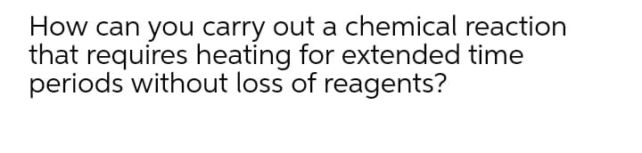 How can you carry out a chemical reaction
that requires heating for extended time
periods without loss of reagents?
