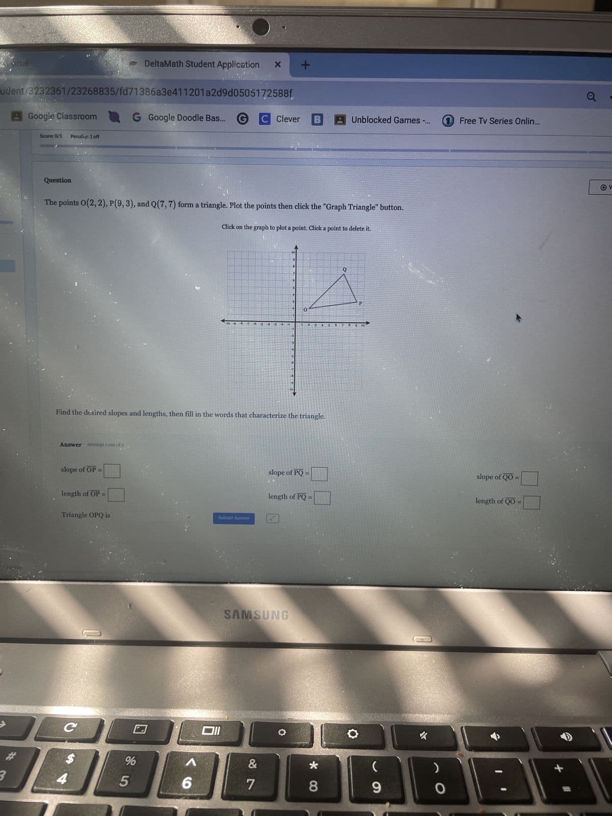 Portal
DeltaMath Student Application
+
udent/3232361/23268835/fd71386a3e411201a2d9d0505172588f
Google Classroom
G Google Doodle Bas...
C Clever
Unblocked Games -...
1 Free Tv Series Onlin...
Score: 0/5 Penalty: 1 off
Question
The points O(2, 2), P(9, 3), and Q(7, 7) form a triangle. Plot the points then click the "Graph Triangle" button.
Click on the graph to plot a point. Click a point to delete it.
103
9
H
Q
b
5
4
3
1
D
P
-10-8-7-6-5
2
N 34
5
5 7 案
10
-4
-6
H
-V
Find the desired slopes and lengths, then fill in the words that characterize the triangle.
Answer Attempt 1 out of 2
slope of OP
length of OP =
Triangle OPQ is
Submit Answer
slope of PQ =
length of PQ
I
SAMSUNG
C
#
%
4
5
וום
Λ
&
6
7
8
**
)
9
BBBB
0
slope of QO =
length of QO
BB