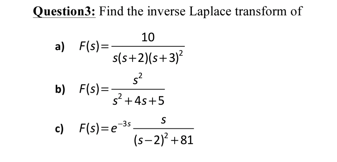 Question3: Find the inverse Laplace transform of
10
a) F(s)=
s(s+2)(s+3)²
b) F(s)=
s? +4s+5
S
-3s
c) F(s)=e
(s-2)² +81
