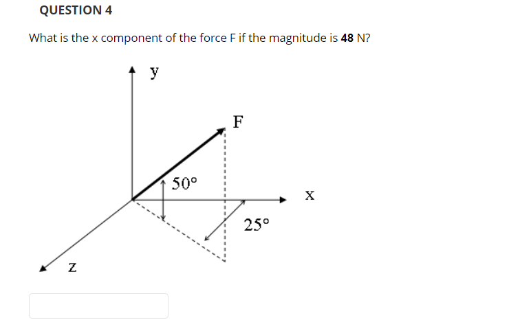 QUESTION 4
What is the x component of the force F if the magnitude is 48 N?
N
y
50°
F
25°
X