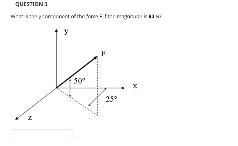 QUESTION 3
What is the y component of the force F if the magnitude is 93 N?
N
y
50°
F
25°
X