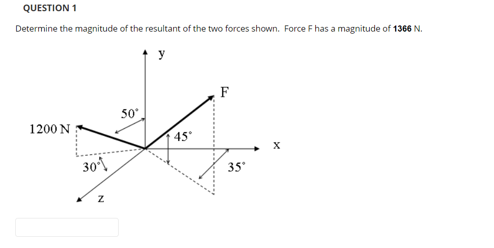 QUESTION 1
Determine the magnitude of the resultant of the two forces shown. Force F has a magnitude of 1366 N.
y
1200 N
30%
Z
50°.
45°
F
35°
X
