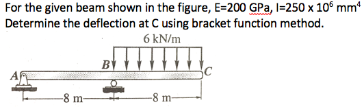 For the given beam shown in the figure, E=200 GPa, I=250 x 10° mm“
Determine the deflection at C using bracket function method.
6 kN/m
BY
C
-8 m-
-8 m-
