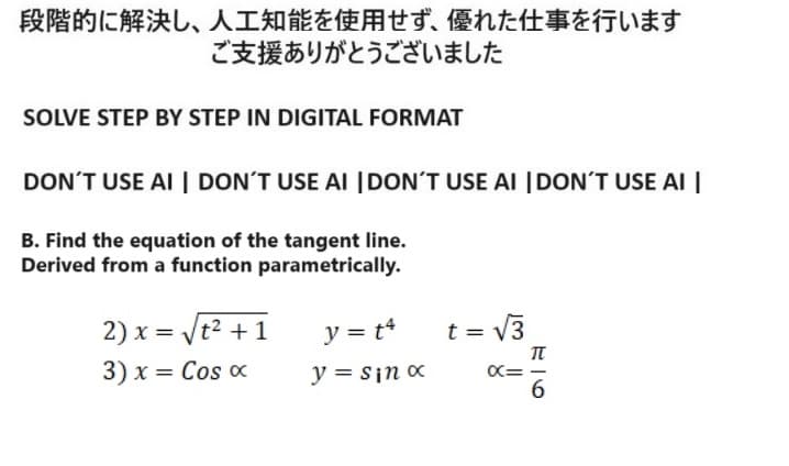 段階的に解決し、 人工知能を使用せず、 優れた仕事を行います
ご支援ありがとうございました
SOLVE STEP BY STEP IN DIGITAL FORMAT
DON'T USE AI DON'T USE AI DON'T USE AI DON'T USE AI
B. Find the equation of the tangent line.
Derived from a function parametrically.
2) x = vt2+1
3) x = Cos x
y=14
y = sin x
t=v3
8=
π
-6