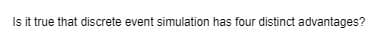 Is it true that discrete event simulation has four distinct advantages?
