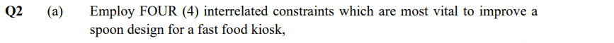 Q2
(a)
Employ FOUR (4) interrelated constraints which are most vital to improve a
spoon design for a fast food kiosk,

