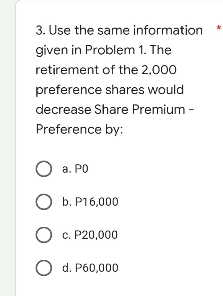 3. Use the same information
given in Problem 1. The
retirement of the 2,000
preference shares would
decrease Share Premium -
Preference by:
O a. Po
O b. P16,000
O c. P20,000
O d. P60,000
*