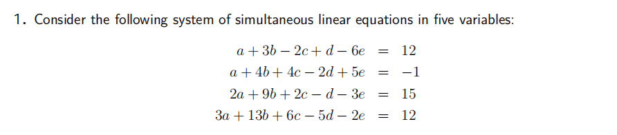 1. Consider the following system of simultaneous linear equations in five variables:
a + 3b 2c + d- 6e
-
a + 4b + 4c2d+5e
2a +9b2c- d - 3e
3a + 13b + 6c5d2e
= 12
=
=
=
-1
15
12