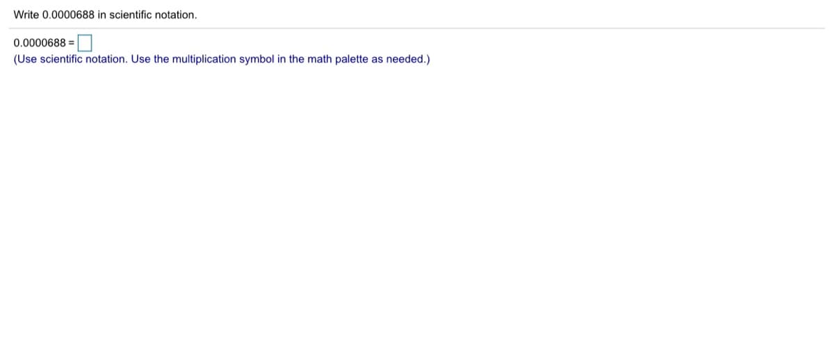 Write 0.0000688 in scientific notation.
0.0000688 =
(Use scientific notation. Use the multiplication symbol in the math palette as needed.)
