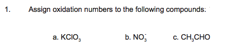 1.
Assign oxidation numbers to the following compounds:
KCIO,
b. NO,
CH,CHO
a.
С.
