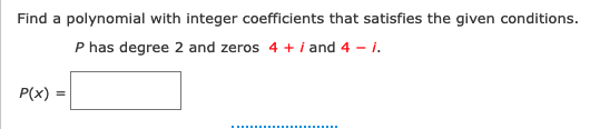 Find a polynomial with integer coefficients that satisfies the given conditions.
P has degree 2 and zeros 4 + i and 4 - i.
P(x) =
