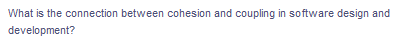 What is the connection between cohesion and coupling in software design and
development?