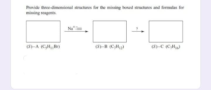 Provide three-dimensional structures for the missing boxed structures and formulas for
missing reagents.
(S)-A (C5H₁ Br)
Nat
(S)-B (C₂H₁2)
(S)-C (C₂H16)