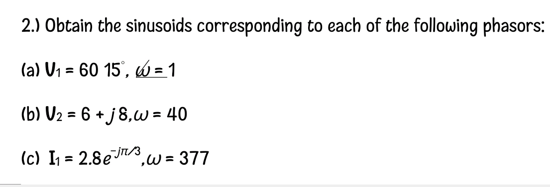 2.) Obtain the sinusoids corresponding to each of the following phasors:
(a) V1 = 60 15°, W =1
%3D
(b) U2 = 6 + j 8,w = 40
%3D
(c) I, = 2.8e/3,w = 377
%3D
