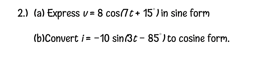 2.) (a) Express v = 8 cos7t+ 15 ) in sine form
(b)Convert i = -10 sin(3t - 85) to cosine form.
