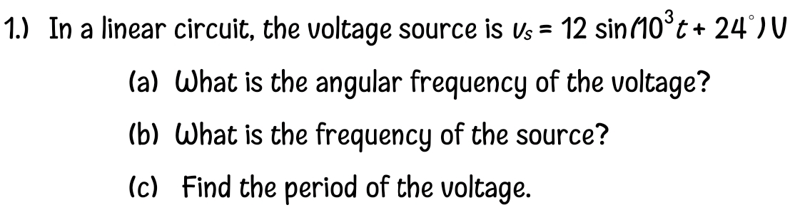 1.) In a linear circuit, the voltage source is us = 12 sin(10°t+ 24)V
(a) What is the angular frequency of the voltage?
(b) What is the frequency of the source?
(c) Find the period of the voltage.

