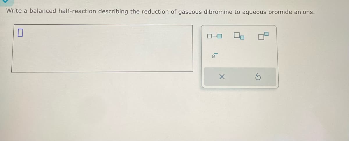 ローロ
Write a balanced half-reaction describing the reduction of gaseous dibromine to aqueous bromide anions.