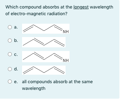 Which compound absorbs at the longest wavelength
of electro-magnetic radiation?
а.
NH
Ob.
c.
NH
Od.
e. all compounds absorb at the same
wavelength
