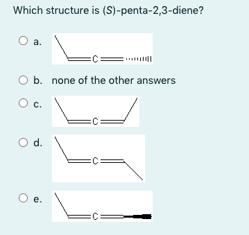 Which structure is (S)-penta-2,3-diene?
O a.
.. ||
O b. none of the other answers
O c.
Od.
Oe.
