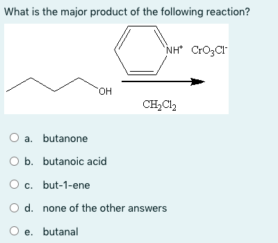 What is the major product of the following reaction?
NH* CrO3CI"
HO.
CH2C1,
O a. butanone
O b. butanoic acid
O c. but-1-ene
O d. none of the other answers
e. butanal
