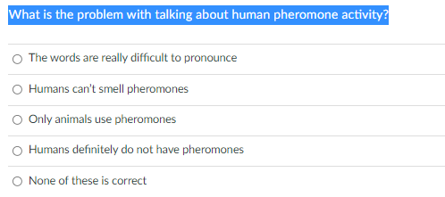 What is the problem with talking about human pheromone activity?
O The words are really difficult to pronounce
O Humans can't smell pheromones
O Only animals use pheromones
Humans definitely do not have pheromones
O None of these is correct
