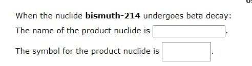 When the nuclide bismuth-214 undergoes beta decay:
The name of the product nuclide is
The symbol for the product nuclide is
