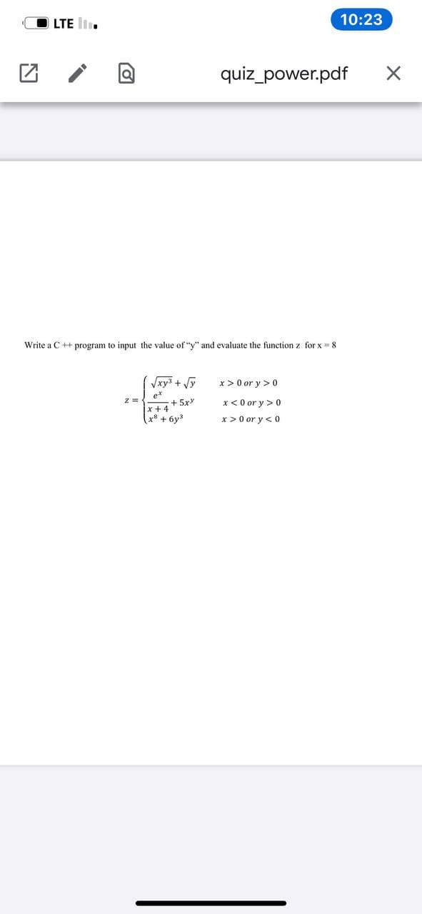 O LTE I
10:23
quiz_power.pdf
Write a C++ program to input the value of "y" and evaluate the function z for x =8
xy3 + Vy
x > 0 or y >0
ex
+ 5x
x < 0 or y > 0
* + 4
x* + 6y
x >0 or y < 0
