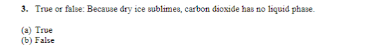 3. True or false: Because dry ice sublimes, carbon dioxide has no liquid phase.
(a) True
(b) False