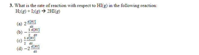 3. What is the rate of reaction with respect to HI(g) in the following reaction:
H₂(g) + I2(g) → 2HI(g)
(a) 2 [HI]
dt
1 d[HI]
(b)
(c)
2 dt
1 d[HI]
2 dt
(d) -2. dt
d[HI]
