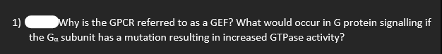 1)
the Ga subunit has a mutation resulting in increased GTPase activity?
Why is the GPCR referred to as a GEF? What would occur in G protein signalling if