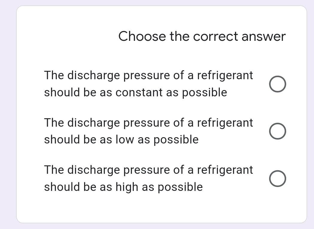 Choose the correct answer
The discharge pressure of a refrigerant
should be as constant as possible
The discharge pressure of a refrigerant
should be as low as possible
The discharge pressure of a refrigerant
should be as high as possible
