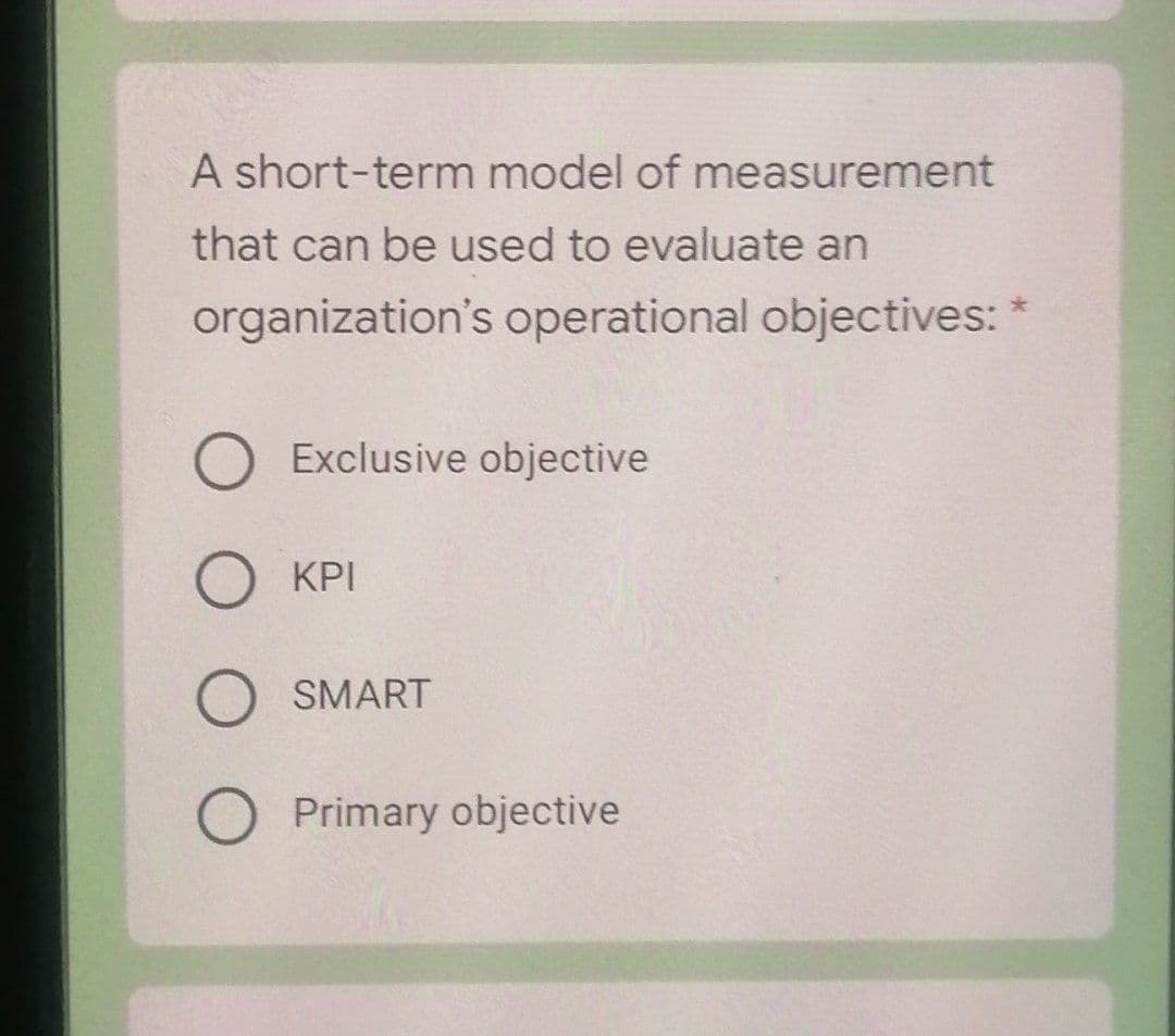 A short-term model of measurement
that can be used to evaluate an
organization's operational objectives:
O Exclusive objective
O KPI
SMART
O Primary objective

