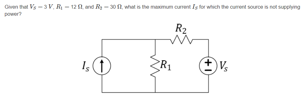 Given that Vs = 3 V, R₁ = 12, and R₂ = 30 2, what is the maximum current Is for which the current source is not supplying
power?
R2
Is ↑
R1
+ Vs