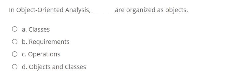 In Object-Oriented Analysis,
Lare organized as objects.
O a. Classes
O b. Requirements
O c. Operations
O d. Objects and Classes
