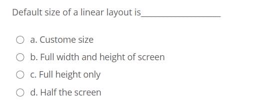 Default size of a linear layout is_
a. Custome size
O b. Full width and height of screen
O c. Full height only
O d. Half the screen
