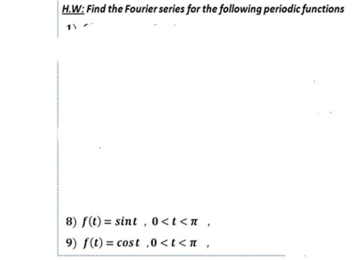 H.W: Find the Fourier series for the following periodic functions
8) f(t) = sint , 0<t <n,
9) f(t) = cost ,0 <t<n,