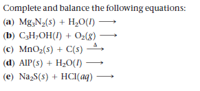 Complete and balance the following equations:
(a) Mg;N2(s) + H,0(I)
(b) C3H;OH(1) + 02(8)
(c) MnO2(s) + C(s)
(d) AIP(s) + H2O(1)
(e) NazS(s) + HCI(aq)
