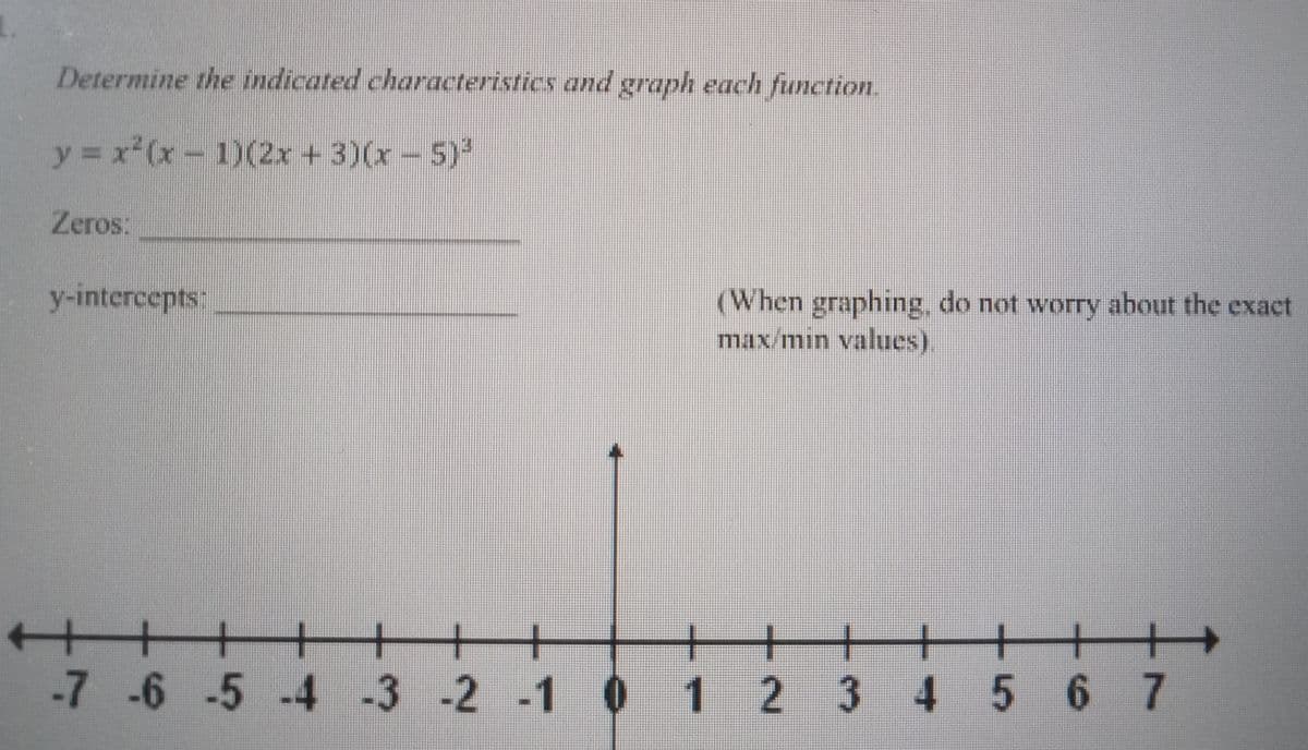 1.
Determine the indicated characteristics and graph each function.
y = x²(x - 1)(2x + 3)(x - 5)³
Zeros:
y-intercepts:
(When graphing, do not worry about the exact
max/min values).
+
-7 -6 -5 -4 -3 -2 -1 0 1 2
+
3 4 5 6 7