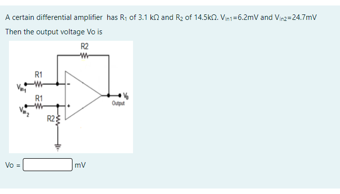 A certain differential amplifier has R, of 3.1 kn and R2 of 14.5kn. Vin1=6.2mV and Vin2=24.7mV
Then the output voltage Vo is
R2
R1
R1
Output
R2
Vo =
mv
