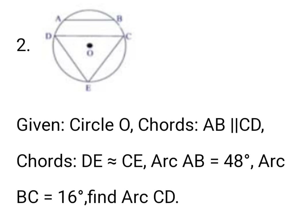 2.
E
Given: Circle O, Chords: AB ||CD,
Chords: DE CE, Arc AB = 48°, Arc
BC = 16°,find Arc CD.
