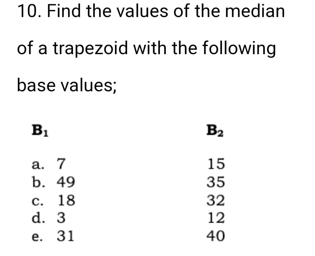 10. Find the values of the median
of a trapezoid with the following
base values;
B₁
a. 7
b. 49
18
C.
d. 3
e. 31
B₂
15
35
32
12
40
