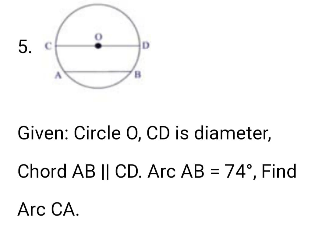 5. C
D
B
Given: Circle O, CD is diameter,
Chord AB || CD. Arc AB = 74°, Find
Arc CA.