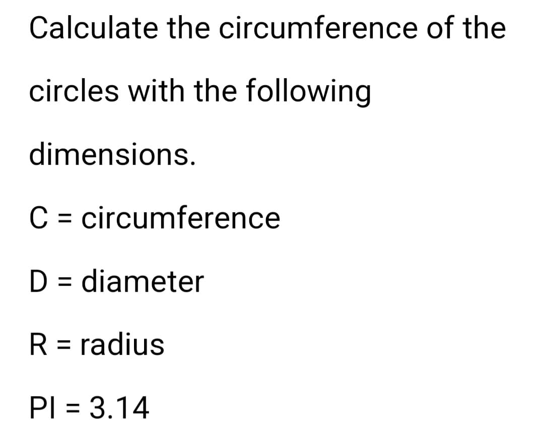 Calculate the circumference of the
circles with the following
dimensions.
C = circumference
D = diameter
R = radius
PI = 3.14