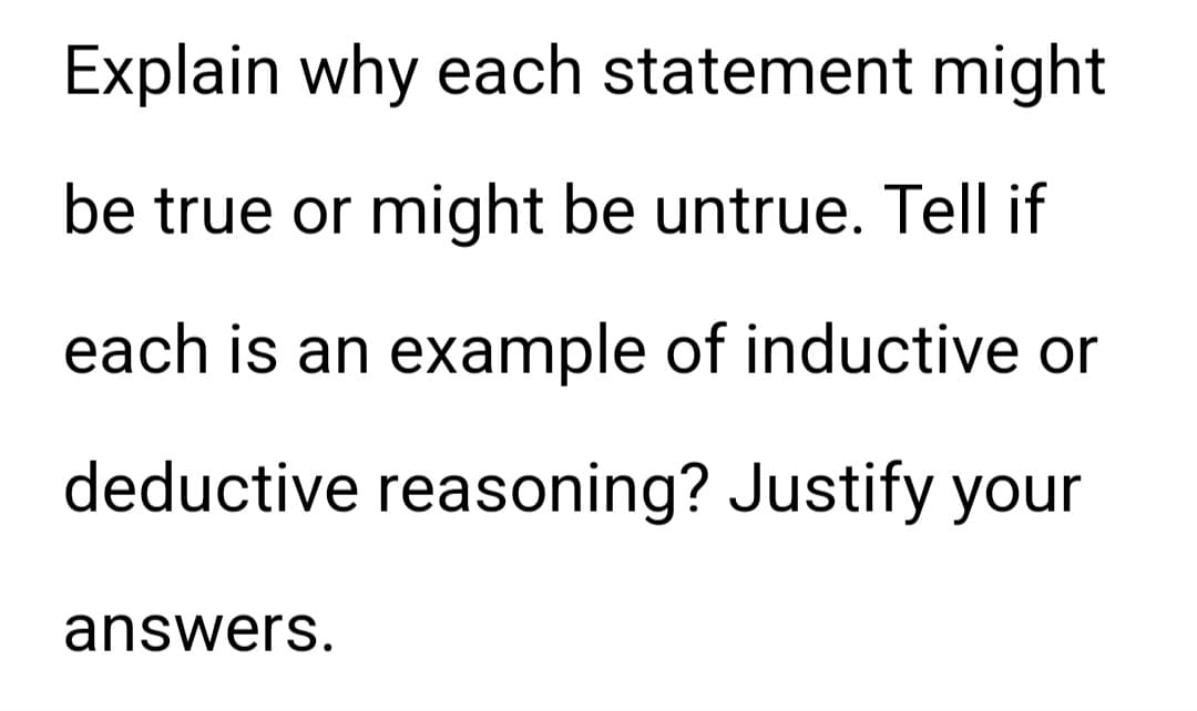 Explain why each statement might
be true or might be untrue. Tell if
each is an example of inductive or
deductive reasoning? Justify your
answers.