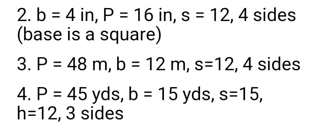 2. b = 4 in, P = 16 in, s = 12, 4 sides
(base is a square)
3. P = 48 m, b = 12 m, s=12, 4 sides
4. P = 45 yds, b = 15 yds, s=15,
h=12, 3 sides